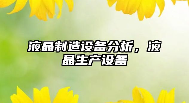 液晶制造設備分析，液晶生產(chǎn)設備