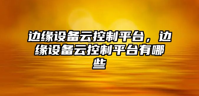 邊緣設備云控制平臺，邊緣設備云控制平臺有哪些