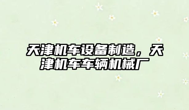 天津機車(chē)設備制造，天津機車(chē)車(chē)輛機械廠(chǎng)