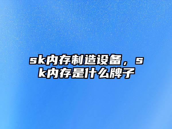 sk內存制造設備，sk內存是什么牌子