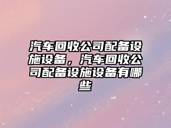 汽車(chē)回收公司配備設施設備，汽車(chē)回收公司配備設施設備有哪些