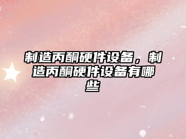 制造丙酮硬件設備，制造丙酮硬件設備有哪些