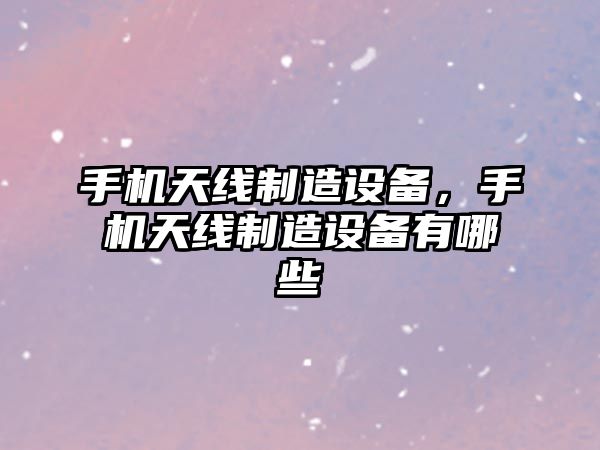 手機天線(xiàn)制造設備，手機天線(xiàn)制造設備有哪些