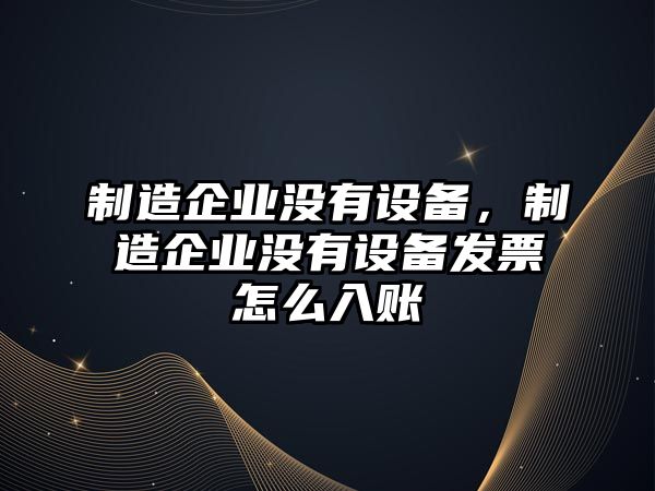 制造企業(yè)沒(méi)有設備，制造企業(yè)沒(méi)有設備發(fā)票怎么入賬