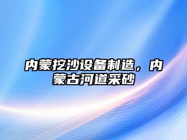 內蒙挖沙設備制造，內蒙古河道采砂