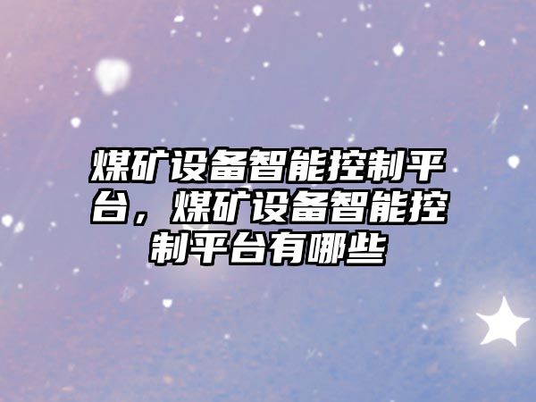 煤礦設備智能控制平臺，煤礦設備智能控制平臺有哪些