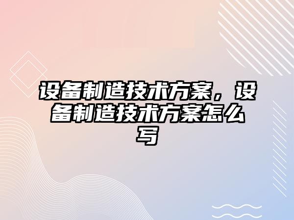 設備制造技術(shù)方案，設備制造技術(shù)方案怎么寫(xiě)