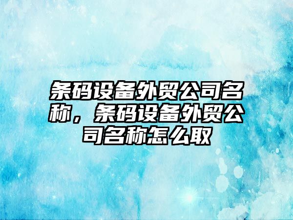 條碼設備外貿公司名稱(chēng)，條碼設備外貿公司名稱(chēng)怎么取