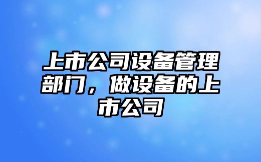 上市公司設備管理部門(mén)，做設備的上市公司