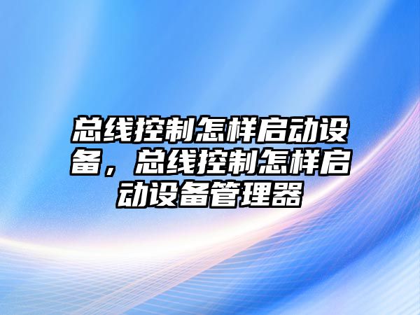總線(xiàn)控制怎樣啟動(dòng)設備，總線(xiàn)控制怎樣啟動(dòng)設備管理器