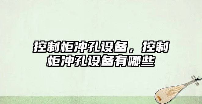 控制柜沖孔設備，控制柜沖孔設備有哪些
