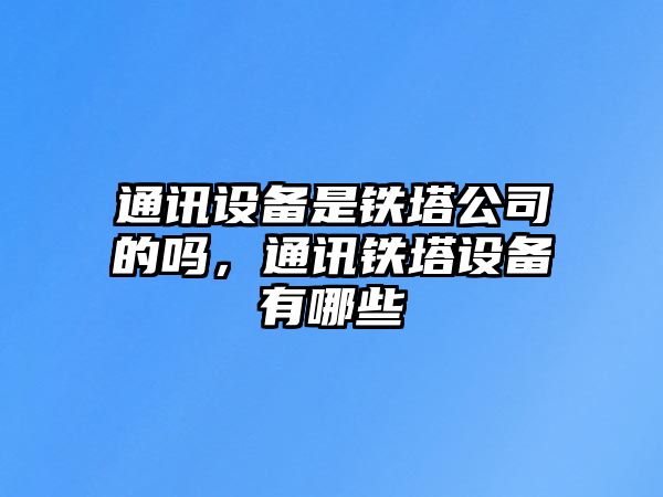 通訊設備是鐵塔公司的嗎，通訊鐵塔設備有哪些