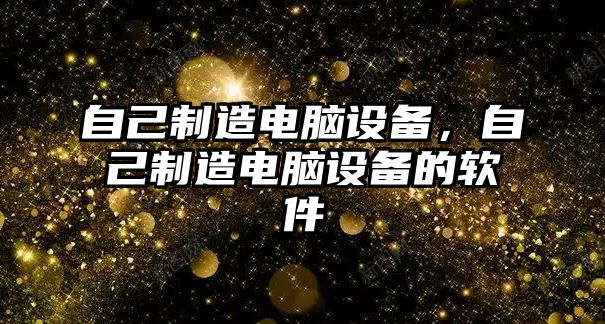 自己制造電腦設備，自己制造電腦設備的軟件