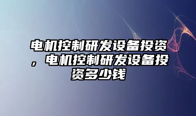 電機控制研發(fā)設備投資，電機控制研發(fā)設備投資多少錢(qián)