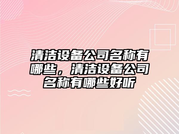 清潔設備公司名稱(chēng)有哪些，清潔設備公司名稱(chēng)有哪些好聽(tīng)
