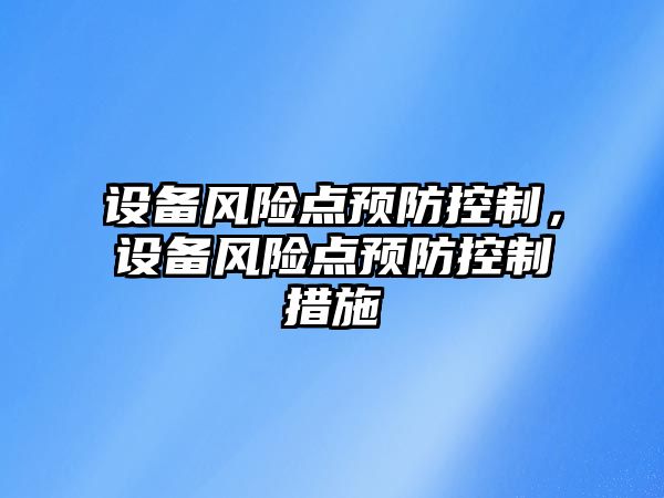 設備風(fēng)險點(diǎn)預防控制，設備風(fēng)險點(diǎn)預防控制措施