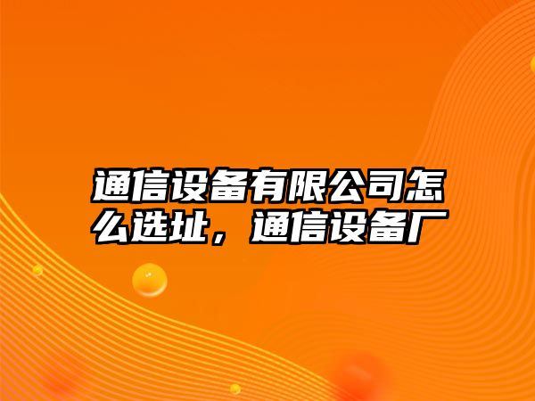 通信設備有限公司怎么選址，通信設備廠(chǎng)