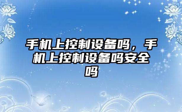 手機上控制設備嗎，手機上控制設備嗎安全嗎