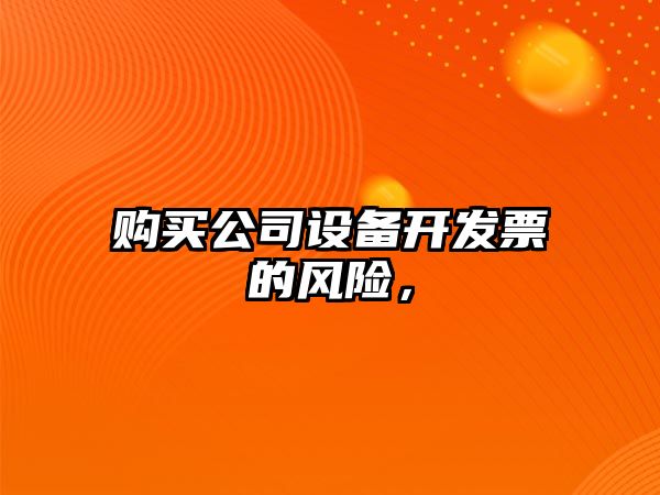 購買(mǎi)公司設備開(kāi)發(fā)票的風(fēng)險，