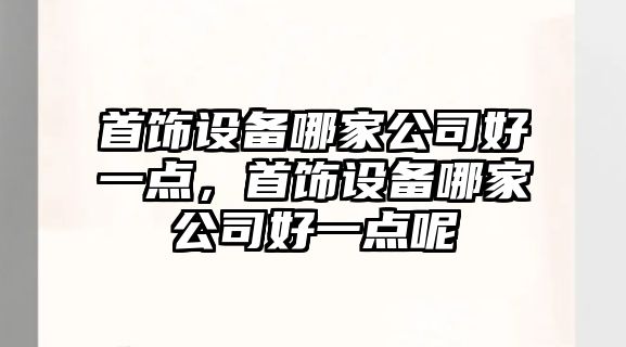首飾設備哪家公司好一點(diǎn)，首飾設備哪家公司好一點(diǎn)呢