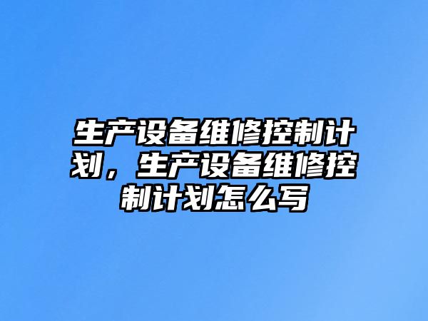 生產(chǎn)設備維修控制計劃，生產(chǎn)設備維修控制計劃怎么寫(xiě)