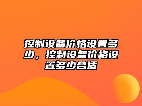 控制設備價(jià)格設置多少，控制設備價(jià)格設置多少合適