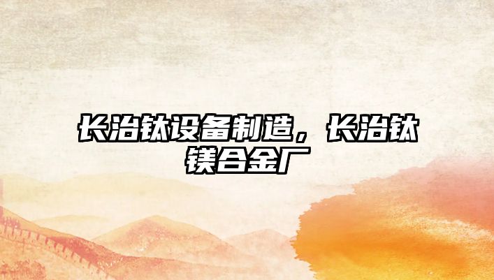 長(cháng)治鈦設備制造，長(cháng)治鈦鎂合金廠(chǎng)