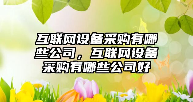 互聯(lián)網(wǎng)設備采購有哪些公司，互聯(lián)網(wǎng)設備采購有哪些公司好