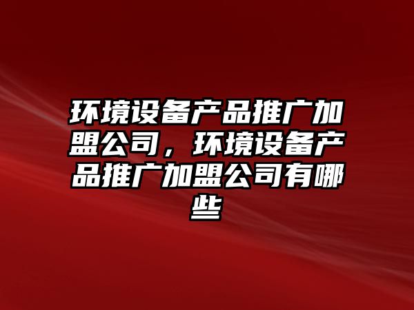 環(huán)境設備產(chǎn)品推廣加盟公司，環(huán)境設備產(chǎn)品推廣加盟公司有哪些