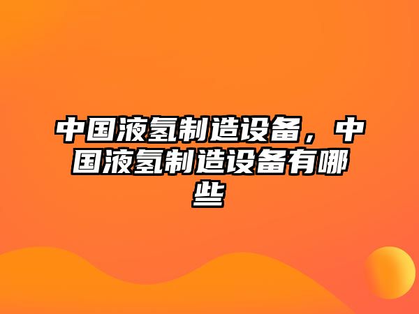 中國液氫制造設備，中國液氫制造設備有哪些
