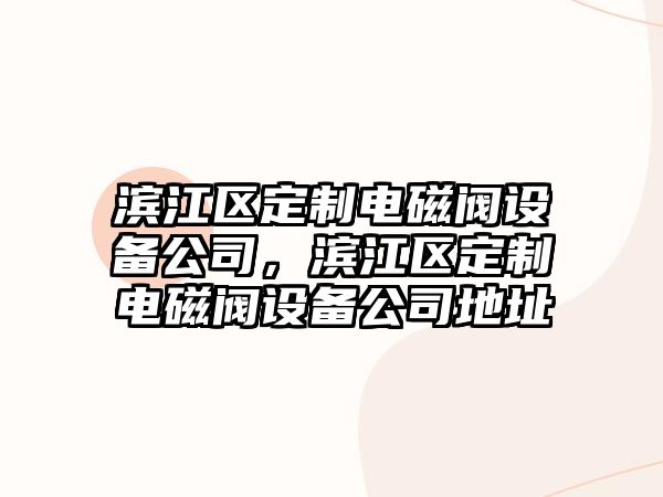 濱江區定制電磁閥設備公司，濱江區定制電磁閥設備公司地址
