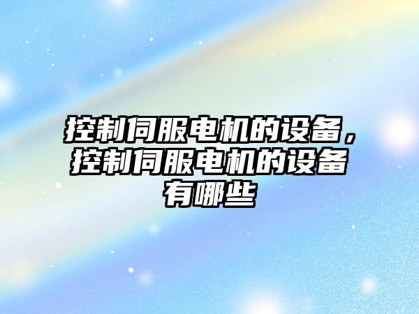 控制伺服電機的設備，控制伺服電機的設備有哪些