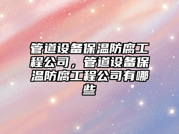 管道設備保溫防腐工程公司，管道設備保溫防腐工程公司有哪些