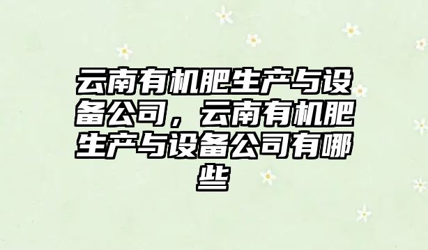 云南有機肥生產(chǎn)與設備公司，云南有機肥生產(chǎn)與設備公司有哪些