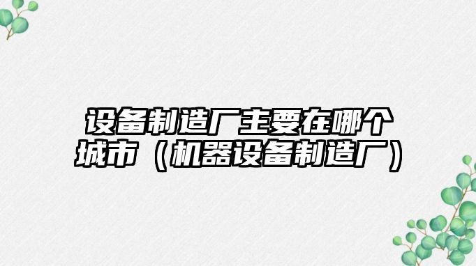 設備制造廠(chǎng)主要在哪個(gè)城市（機器設備制造廠(chǎng)）