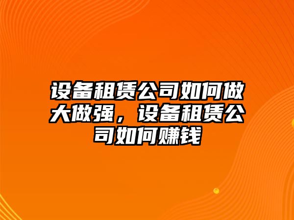 設備租賃公司如何做大做強，設備租賃公司如何賺錢(qián)