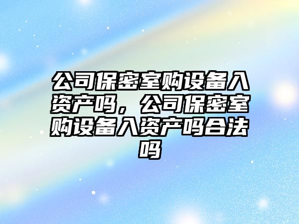公司保密室購設備入資產(chǎn)嗎，公司保密室購設備入資產(chǎn)嗎合法嗎