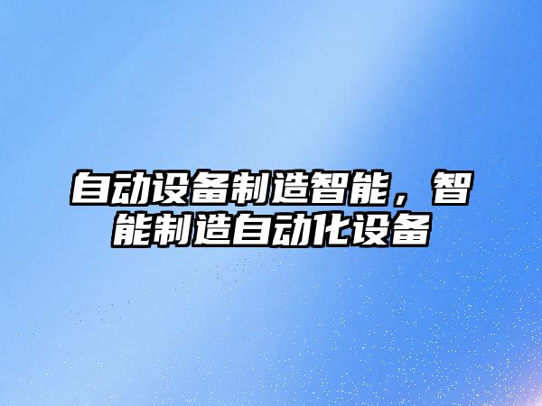 自動(dòng)設備制造智能，智能制造自動(dòng)化設備