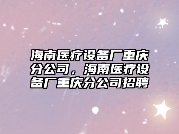 海南醫療設備廠(chǎng)重慶分公司，海南醫療設備廠(chǎng)重慶分公司招聘