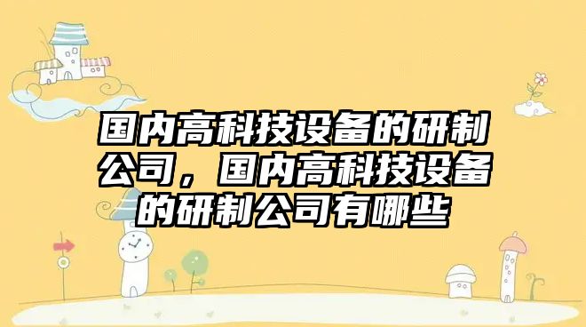 國內高科技設備的研制公司，國內高科技設備的研制公司有哪些