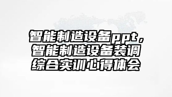 智能制造設備ppt，智能制造設備裝調綜合實(shí)訓心得體會(huì )