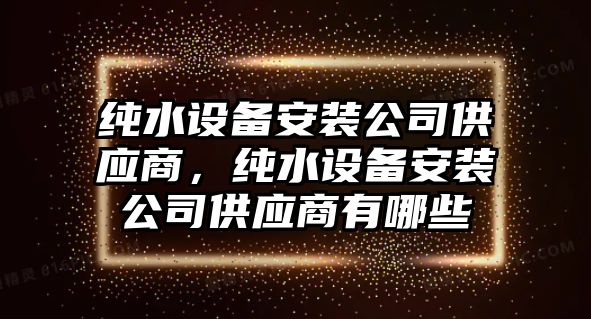純水設備安裝公司供應商，純水設備安裝公司供應商有哪些