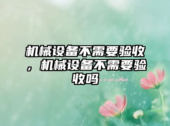 機械設備不需要驗收，機械設備不需要驗收嗎