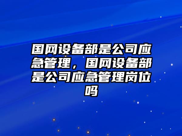 國網(wǎng)設備部是公司應急管理，國網(wǎng)設備部是公司應急管理崗位嗎