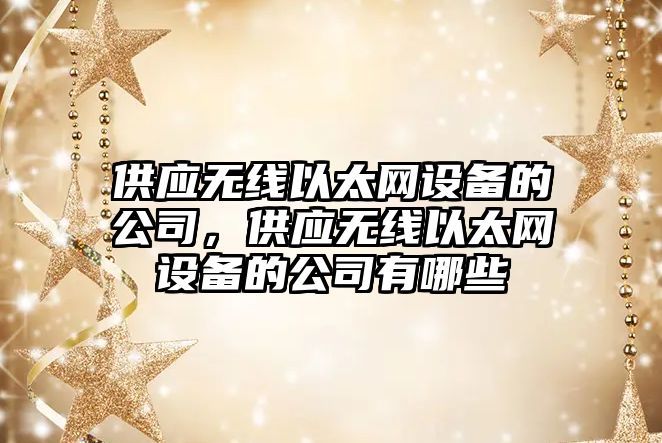 供應無(wú)線(xiàn)以太網(wǎng)設備的公司，供應無(wú)線(xiàn)以太網(wǎng)設備的公司有哪些
