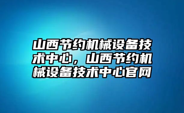 山西節約機械設備技術(shù)中心，山西節約機械設備技術(shù)中心官網(wǎng)