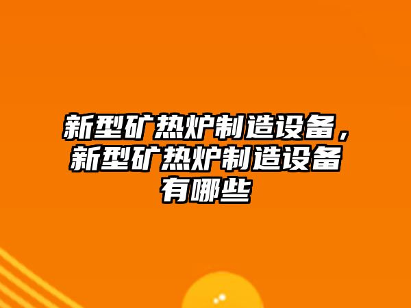 新型礦熱爐制造設備，新型礦熱爐制造設備有哪些