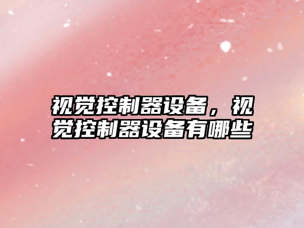 視覺(jué)控制器設備，視覺(jué)控制器設備有哪些