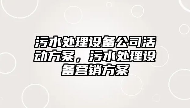 污水處理設備公司活動(dòng)方案，污水處理設備營(yíng)銷(xiāo)方案