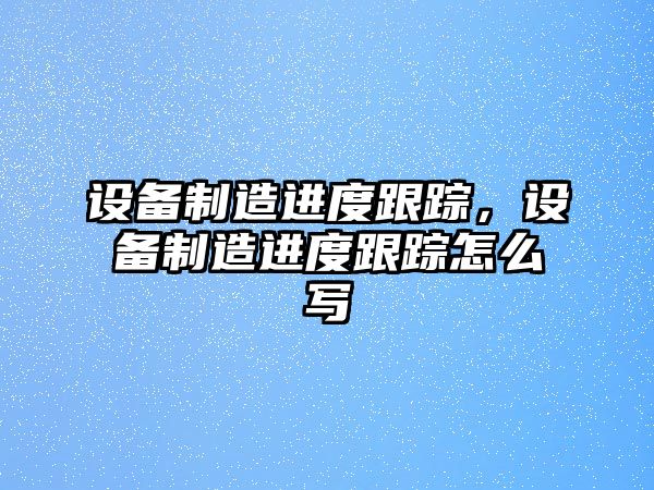 設備制造進(jìn)度跟蹤，設備制造進(jìn)度跟蹤怎么寫(xiě)